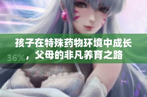 孩子在特殊藥物環(huán)境中成長，父母的非凡養(yǎng)育之路