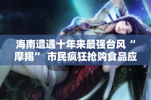海南遭遇十年來最強臺風(fēng)“摩羯” 市民瘋狂搶購食品應(yīng)對風(fēng)災(zāi)