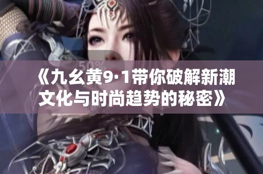 《九幺黃9·1帶你破解新潮文化與時(shí)尚趨勢(shì)的秘密》