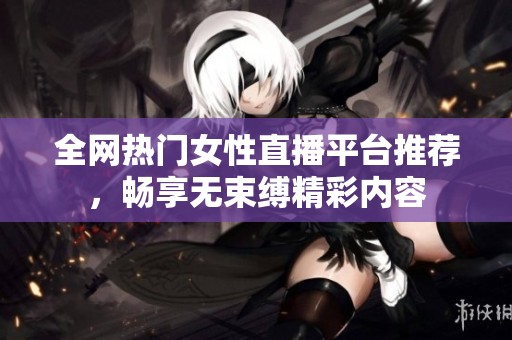 全網(wǎng)熱門女性直播平臺推薦，暢享無束縛精彩內(nèi)容