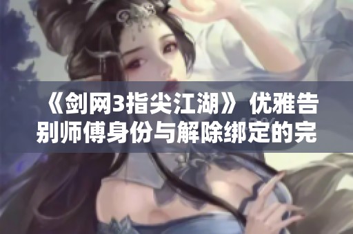 《劍網(wǎng)3指尖江湖》 優(yōu)雅告別師傅身份與解除綁定的完美攻略