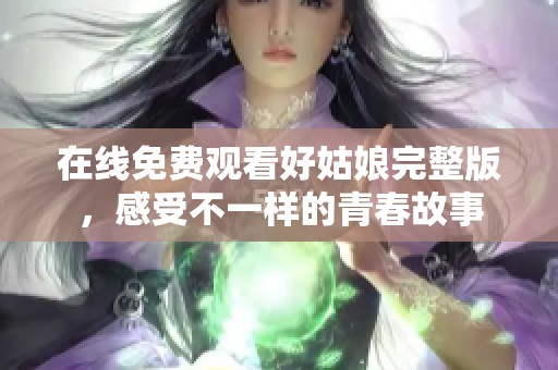 在線免費觀看好姑娘完整版，感受不一樣的青春故事