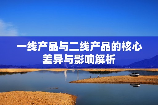 一線產(chǎn)品與二線產(chǎn)品的核心差異與影響解析