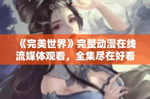 《完美世界》完整動漫在線流媒體觀看，全集盡在好看電影網(wǎng)