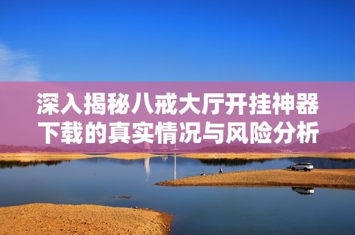 深入揭秘八戒大廳開掛神器下載的真實情況與風(fēng)險分析