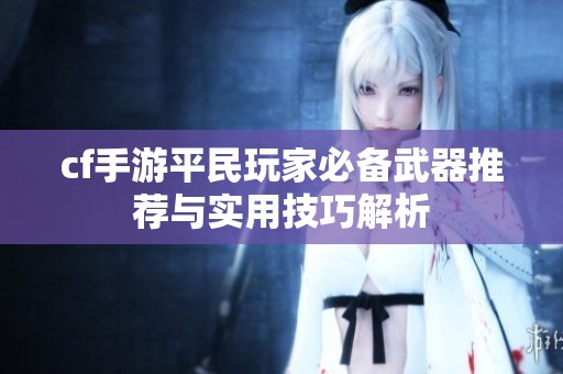 cf手游平民玩家必備武器推薦與實用技巧解析