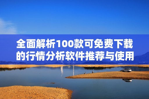 全面解析100款可免費下載的行情分析軟件推薦與使用指南