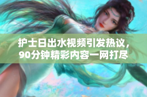 護(hù)士日出水視頻引發(fā)熱議，90分鐘精彩內(nèi)容一網(wǎng)打盡