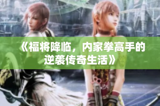 《福將降臨,內(nèi)家拳高手的逆襲傳奇生活》 《福將降臨,內(nèi)家拳高手的逆襲傳奇生活》