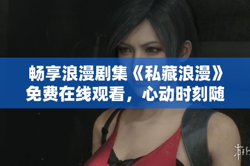 暢享浪漫劇集《私藏浪漫》免費在線觀看，心動時刻隨時隨地