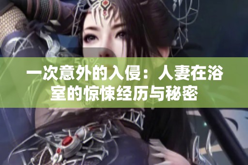 一次意外的入侵：人妻在浴室的驚悚經(jīng)歷與秘密