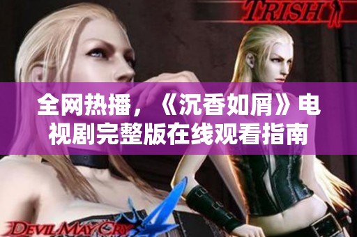 全網(wǎng)熱播，《沉香如屑》電視劇完整版在線觀看指南