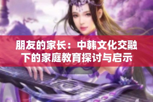 朋友的家長：中韓文化交融下的家庭教育探討與啟示