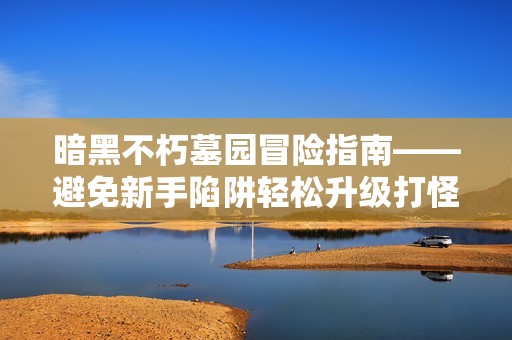 暗黑不朽墓園冒險指南——避免新手陷阱輕松升級打怪技巧