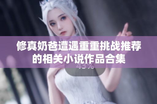 修真奶爸遭遇重重挑戰(zhàn)推薦的相關小說作品合集