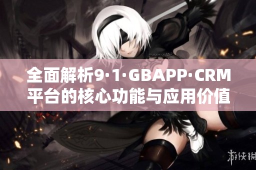 全面解析9·1·GBAPP·CRM平臺(tái)的核心功能與應(yīng)用價(jià)值