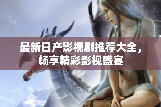 最新日產(chǎn)影視劇推薦大全，暢享精彩影視盛宴