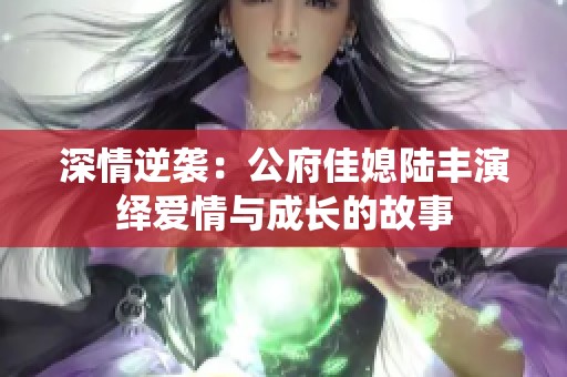 深情逆襲：公府佳媳陸豐演繹愛(ài)情與成長(zhǎng)的故事