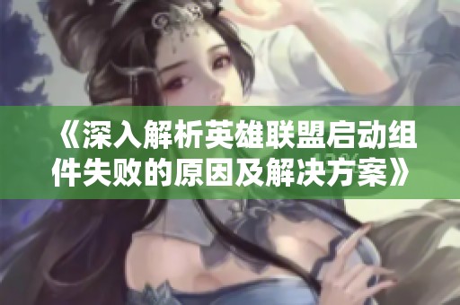 《深入解析英雄聯(lián)盟啟動組件失敗的原因及解決方案》
