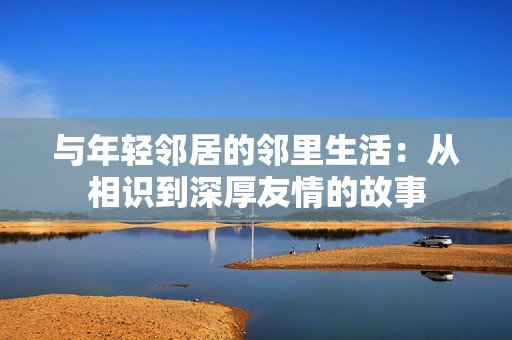與年輕鄰居的鄰里生活：從相識(shí)到深厚友情的故事