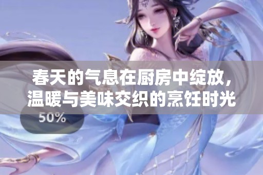 春天的氣息在廚房中綻放，溫暖與美味交織的烹飪時(shí)光