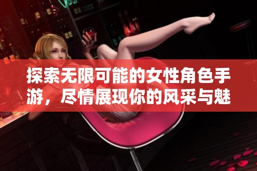 探索無限可能的女性角色手游，盡情展現(xiàn)你的風采與魅力