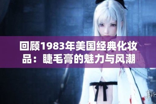 回顧1983年美國經(jīng)典化妝品：睫毛膏的魅力與風潮