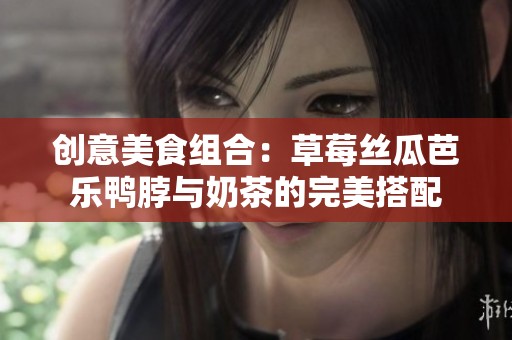 創(chuàng)意美食組合：草莓絲瓜芭樂鴨脖與奶茶的完美搭配