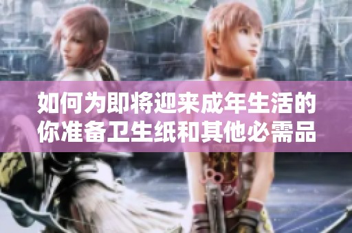 如何為即將迎來成年生活的你準備衛(wèi)生紙和其他必需品