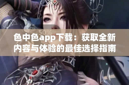 色中色app下載：獲取全新內容與體驗的最佳選擇指南