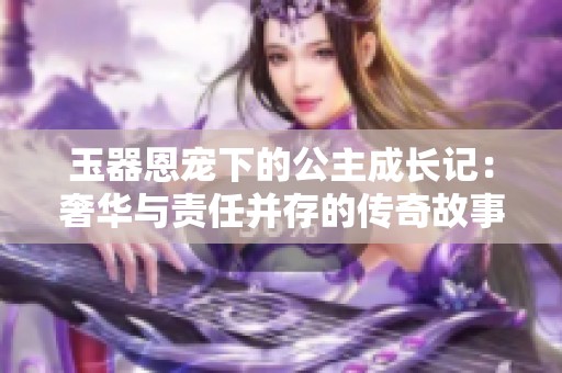 玉器恩寵下的公主成長記：奢華與責(zé)任并存的傳奇故事