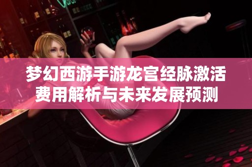 夢幻西游手游龍宮經(jīng)脈激活費(fèi)用解析與未來發(fā)展預(yù)測