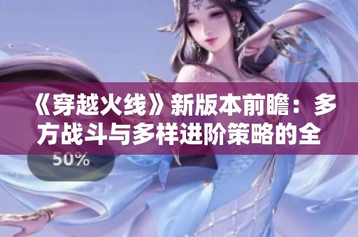 《穿越火線》新版本前瞻：多方戰(zhàn)斗與多樣進(jìn)階策略的全新體驗(yàn)