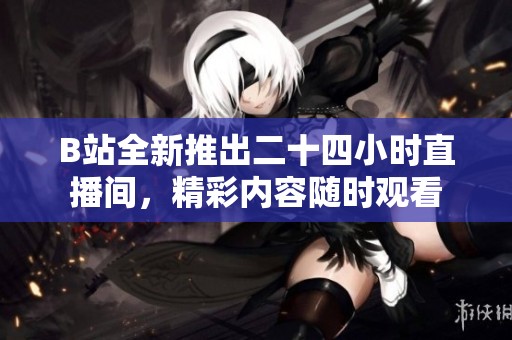 B站全新推出二十四小時(shí)直播間，精彩內(nèi)容隨時(shí)觀看