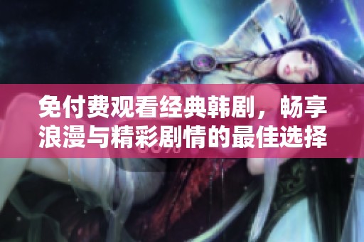 免付費觀看經(jīng)典韓劇，暢享浪漫與精彩劇情的最佳選擇