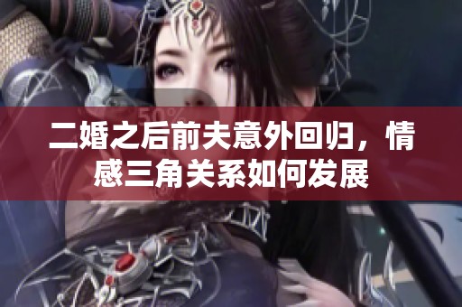 二婚之后前夫意外回歸，情感三角關(guān)系如何發(fā)展