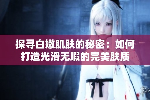 探尋白嫩肌膚的秘密：如何打造光滑無瑕的完美膚質(zhì)