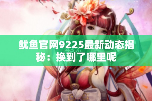 魷魚官網(wǎng)9225最新動態(tài)揭秘：換到了哪里呢