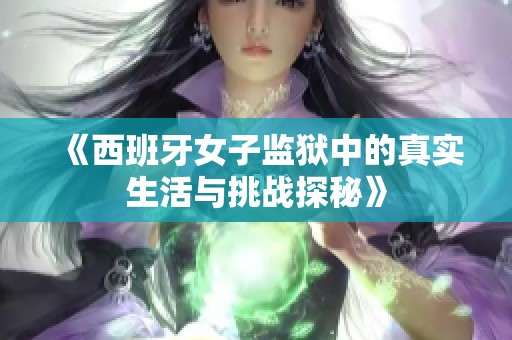 《西班牙女子監(jiān)獄中的真實生活與挑戰(zhàn)探秘》