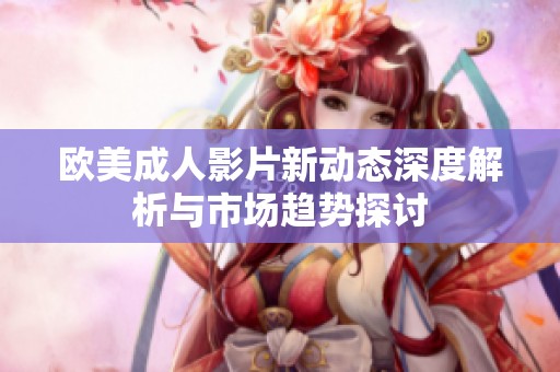歐美成人影片新動(dòng)態(tài)深度解析與市場趨勢探討