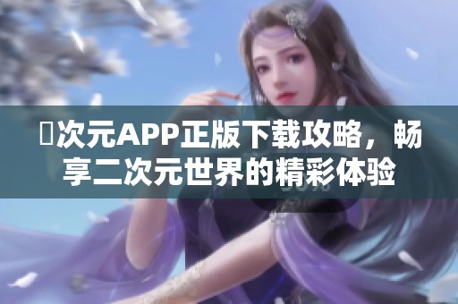 囧次元APP正版下載攻略，暢享二次元世界的精彩體驗(yàn)