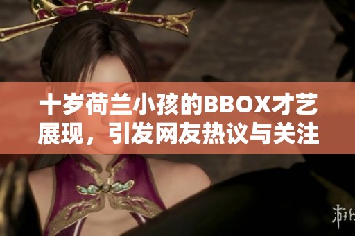 十歲荷蘭小孩的BBOX才藝展現(xiàn)，引發(fā)網(wǎng)友熱議與關(guān)注