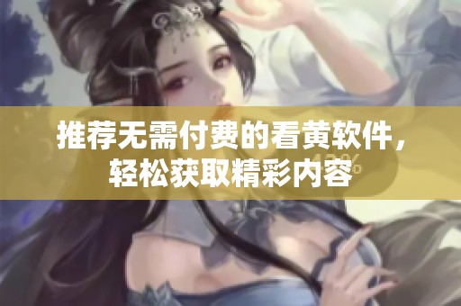 推薦無(wú)需付費(fèi)的看黃軟件，輕松獲取精彩內(nèi)容