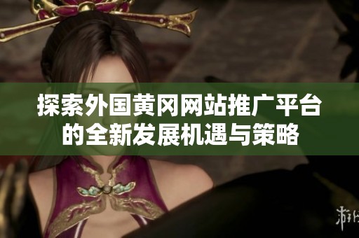探索外國(guó)黃岡網(wǎng)站推廣平臺(tái)的全新發(fā)展機(jī)遇與策略