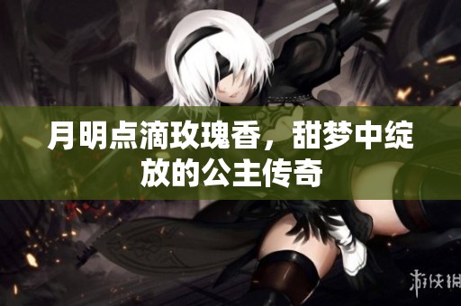 月明點(diǎn)滴玫瑰香，甜夢中綻放的公主傳奇