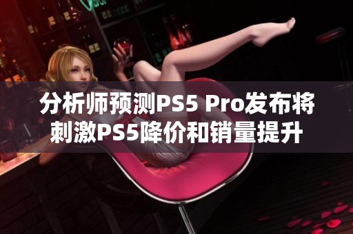 分析師預測PS5 Pro發(fā)布將刺激PS5降價和銷量提升