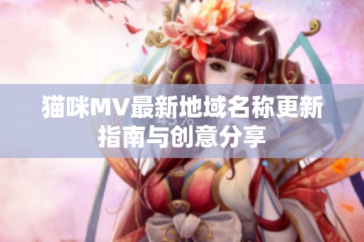 貓咪MV最新地域名稱更新指南與創(chuàng)意分享