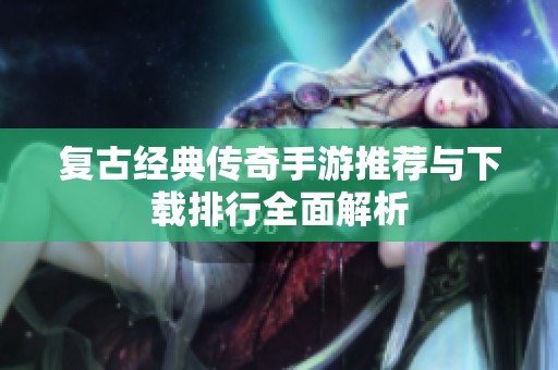 復(fù)古經(jīng)典傳奇手游推薦與下載排行全面解析