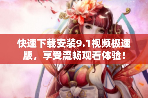 快速下載安裝9.1視頻極速版，享受流暢觀看體驗！