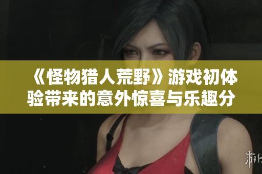 《怪物獵人荒野》游戲初體驗(yàn)帶來(lái)的意外驚喜與樂(lè)趣分享